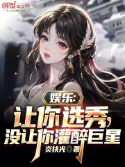 娱乐:让你选秀,没让你灌醉巨星