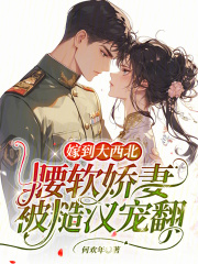 嫁到大西北,腰软娇妻被糙汉宠翻了
