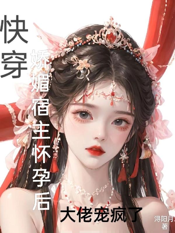 快穿娇媚宿主怀孕后大佬宠疯了免费阅读全文小说