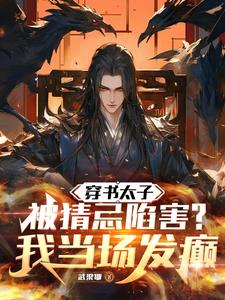 穿书太子被猜忌陷害,我当场发癫的小说