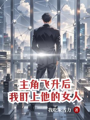 主角飞升后,我盯上他的女人小说最新章节