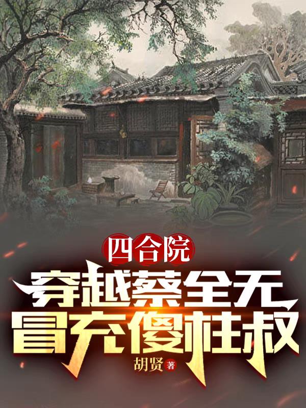 四合院:穿越蔡全无,冒充傻柱叔TXT下载